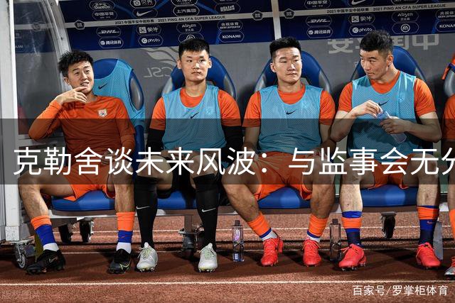 克勒舍谈未来风波：与监事会无分歧 夏窗压力大