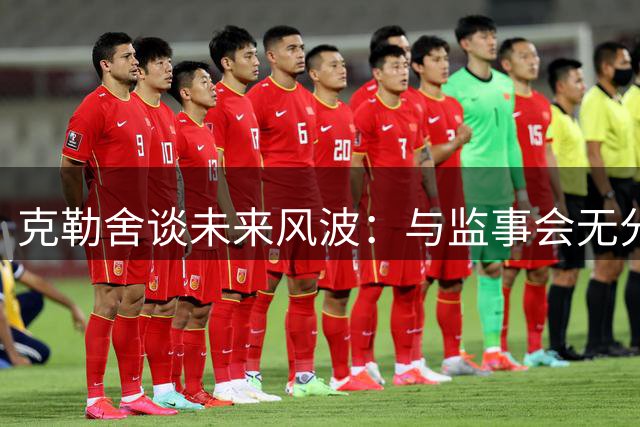 克勒舍谈未来风波：与监事会无分歧 夏窗压力大