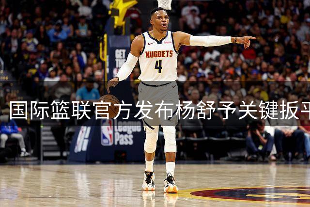 国际篮联官方发布杨舒予关键扳平进球精彩瞬间
