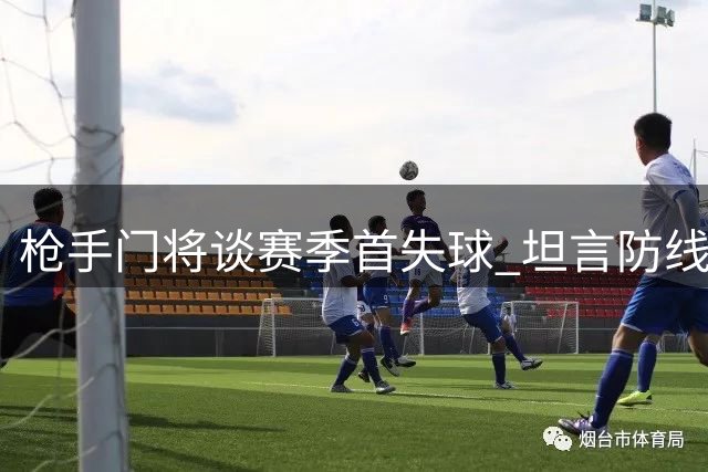 枪手门将谈赛季首失球 坦言防线开局需提升